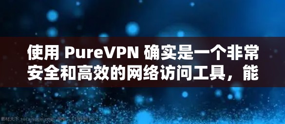 使用 PureVPN 确实是一个非常安全和高效的网络访问工具，能够帮助用户保护个人隐私和数据安全。以下是使用 PureVPN 确保安全和有效连接的步骤说明