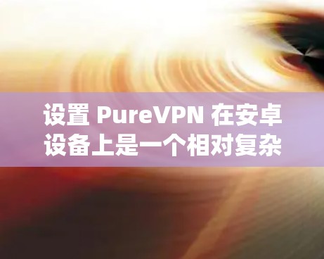 设置 PureVPN 在安卓设备上是一个相对复杂但系统性的过程，涉及多个步骤和设置。以下是一个详细且系统化的指南，帮助您顺利设置 PureVPN