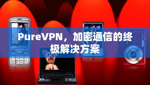 PureVPN，加密通信的终极解决方案