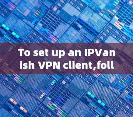 To set up an IPVanish VPN client,follow these organized steps: