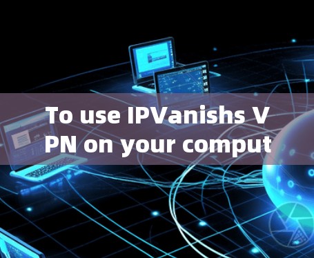 To use IPVanishs VPN on your computer,follow these organized steps: