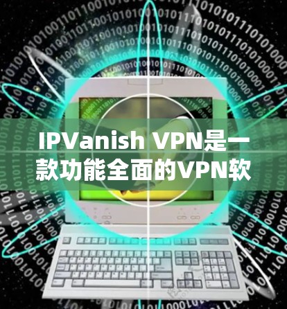 IPVanish VPN是一款功能全面的VPN软件，支持多种协议和设备环境，包括Wi-Fi、路由器、家庭网络等。以下是对IPVanish VPN速度的详细介绍