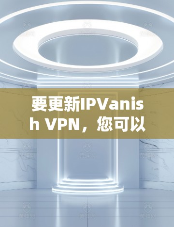 要更新IPVanish VPN，您可以按照以下步骤进行操作