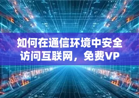 如何在通信环境中安全访问互联网，免费VPN下载指南