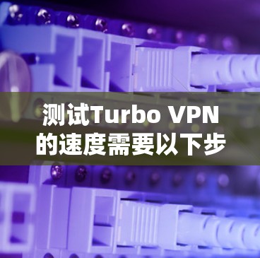 测试Turbo VPN的速度需要以下步骤