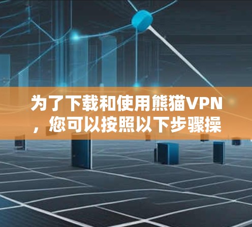 为了下载和使用熊猫VPN，您可以按照以下步骤操作