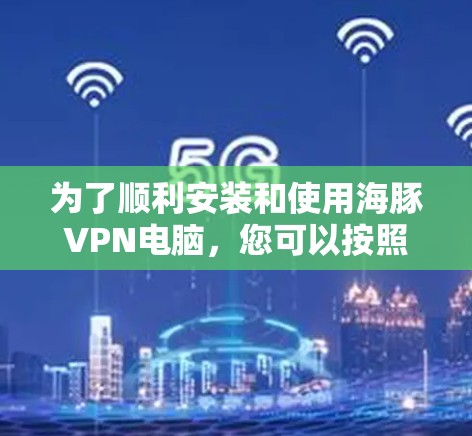 为了顺利安装和使用海豚VPN电脑，您可以按照以下步骤进行