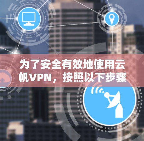 为了安全有效地使用云帆VPN,按照以下步骤进行 为了安全有效地使用云帆VPN,按照以下步骤进行