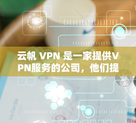云帆 VPN 是一家提供VPN服务的公司,他们提供多种VPN客户端解决方案。以下是一些关于云帆 VPN 的基本信息和使用步骤 云帆 VPN 是一家提供VPN服务的公司,他们提供多种VPN客户端解决方案。以下是一些关于云帆 VPN 的基本信息和使用步骤