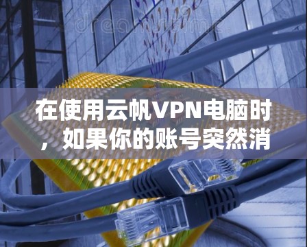 在使用云帆VPN电脑时，如果你的账号突然消失，可以通过以下步骤解决问题