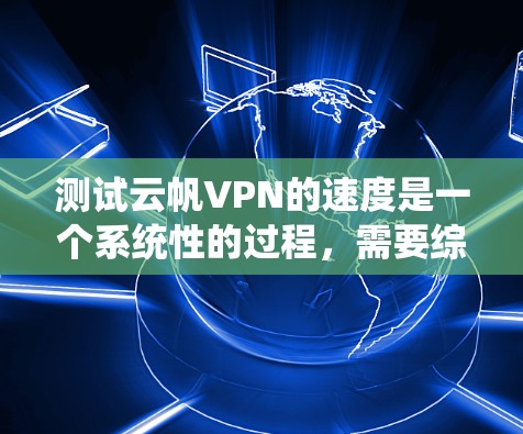 测试云帆VPN的速度是一个系统性的过程，需要综合考虑多个因素。以下是一个详细的步骤指南