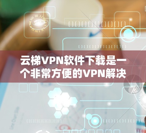 云梯VPN软件下载是一个非常方便的VPN解决方案，可以帮助您安全地访问互联网。以下是下载云梯VPN软件的简单步骤