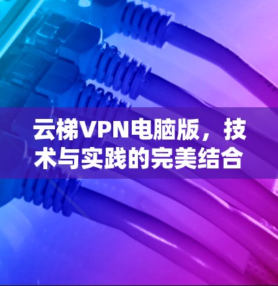 云梯VPN电脑版,技术与实践的完美结合 云梯VPN电脑版,技术与实践的完美结合