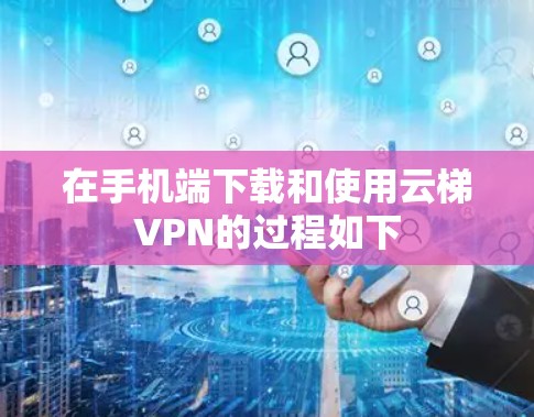 在手机端下载和使用云梯VPN的过程如下 在手机端下载和使用云梯VPN的过程如下
