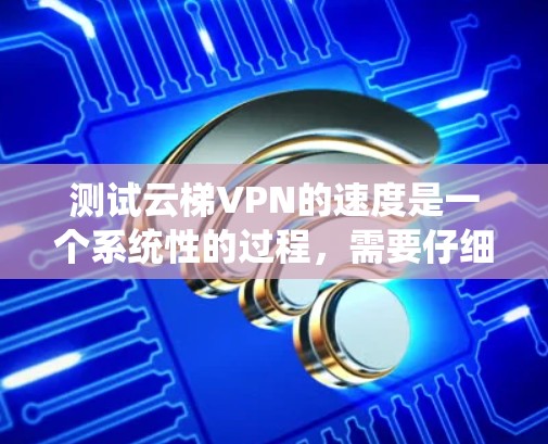 测试云梯VPN的速度是一个系统性的过程,需要仔细规划和执行。以下是一步步的指南 测试云梯VPN的速度是一个系统性的过程,需要仔细规划和执行。以下是一步步的指南