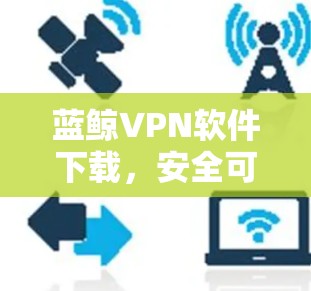 蓝鲸VPN软件下载,安全可靠,轻松连接! 蓝鲸VPN软件下载,安全可靠,轻松连接!