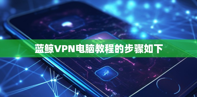 蓝鲸VPN电脑教程的步骤如下 蓝鲸VPN电脑教程的步骤如下