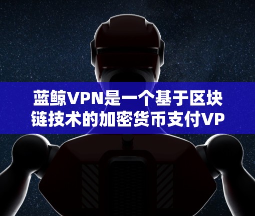 蓝鲸VPN是一个基于区块链技术的加密货币支付VPN服务,主要提供加密货币支付,如比特币、以太坊、以太网等。它并不直接提供速度测试功能,因为其主要功能是基于区块链的安全性和加密货币支付 蓝鲸VPN是一个基于区块链技术的加密货币支付VPN服务,主要提供加密货币支付,如比特币、以太坊、以太网等。它并不直接提供速度测试功能,因为其主要功能是基于区块链的安全性和加密货币支付