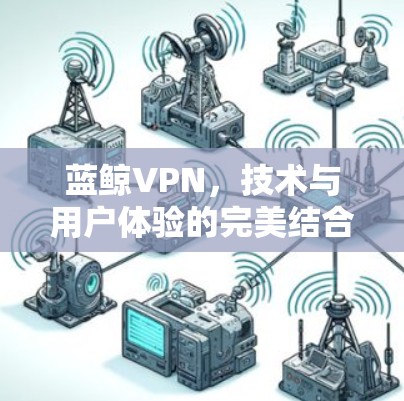 蓝鲸VPN,技术与用户体验的完美结合 蓝鲸VPN,技术与用户体验的完美结合