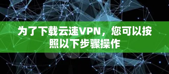 为了下载云速VPN,您可以按照以下步骤操作 为了下载云速VPN,您可以按照以下步骤操作
