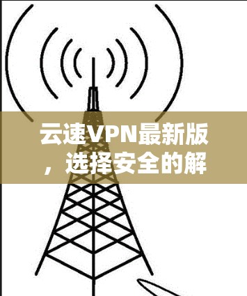 云速VPN最新版，选择安全的解决方案，轻松保护您的网络