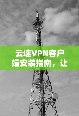 云速VPN客户端安装指南，让隐私和安全在你的手机上保护起来