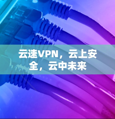 云速VPN，云上安全，云中未来