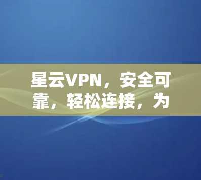星云VPN，安全可靠，轻松连接，为您的网络保驾护航
