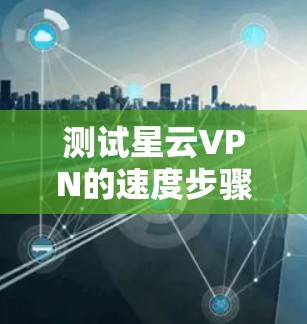 测试星云VPN的速度步骤如下 测试星云VPN的速度步骤如下