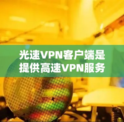 光速VPN客户端是提供高速VPN服务的软件工具，旨在为用户提供安全、可靠的网络连接。以下是关于光速VPN客户端的一些信息
