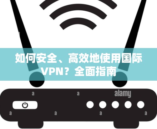 如何安全、高效地使用国际VPN？全面指南