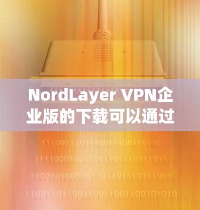 NordLayer VPN企业版的下载可以通过以下步骤完成