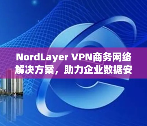 NordLayer VPN商务网络解决方案,助力企业数据安全与高效传输 NordLayer VPN商务网络解决方案,助力企业数据安全与高效传输