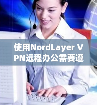 使用NordLayer VPN远程办公需要遵循以下步骤来确保成功。以下是一个清晰的指南，帮助您顺利进行