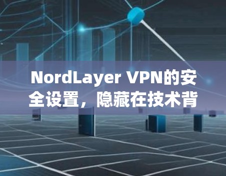 NordLayer VPN的安全设置，隐藏在技术背后的保护机制