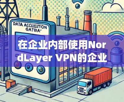在企业内部使用NordLayer VPN的企业配置指南,以下是详细的步骤和建议 在企业内部使用NordLayer VPN的企业配置指南,以下是详细的步骤和建议