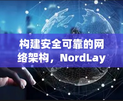 构建安全可靠的网络架构，NordLayer VPN服务器管理实践指南